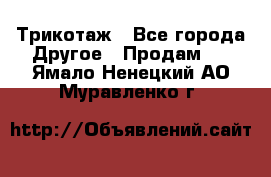 Трикотаж - Все города Другое » Продам   . Ямало-Ненецкий АО,Муравленко г.